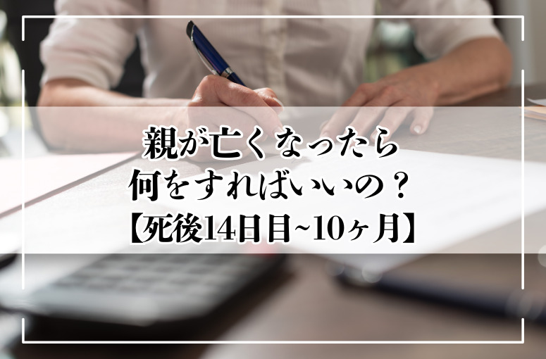 親が亡くなった後に必要な手続き｜14日以内〜10ヶ月以内の流れを徹底解説